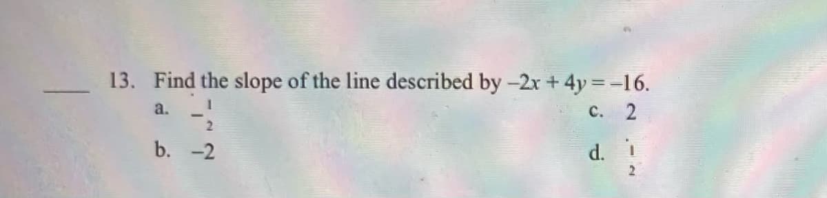 13. Find the slope of the line described by -2x + 4y =-16.
a.
с. 2
b. -2
d. I
