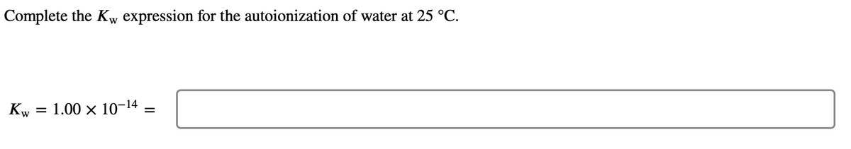 Complete the Kw expression for the autoionization of water at 25 °C.
Kw
=
1.00 × 10-14 =