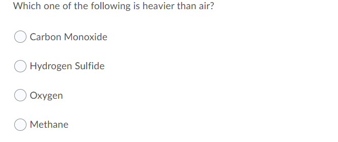 Which one of the following is heavier than air?
Carbon Monoxide
Hydrogen Sulfide
Oxygen
Methane
