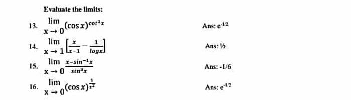 Evaluate the limits:
lim
13.
(cos x)cotx
Ans: e12
lim
Ans: %
14.
x + 1 lr-1 logxl
lim r-sin-x
15.
x-0 sin'x
Ans: -1/6
lim (cosx)
16.
X- 0
Ans: e12
