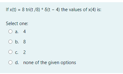 If x(t) = 8 tri(t /8) * 8(t - 4) the values of x(4) is:
Select one:
а. 4
O b. 8
Ос. 2
O d. none of the given options

