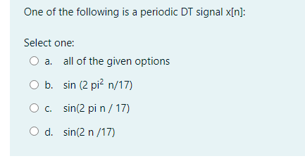 One of the following is a periodic DT signal x[n]:
Select one:
O a. all of the given options
b. sin (2 pi? n/17)
O c. sin(2 pi n / 17)
O d. sin(2 n /17)
