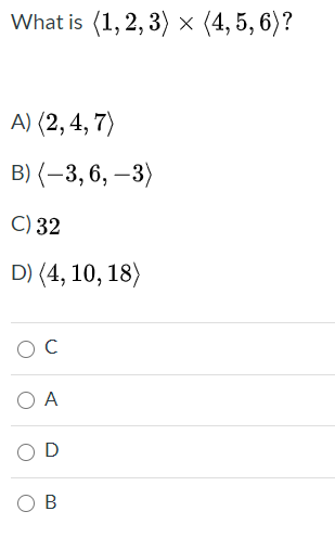What is (1,2, 3) х (4,5, 6)?
A) (2,4, 7)
В) (— 3,6, —3)
С) 32
D) (4, 10, 18)
