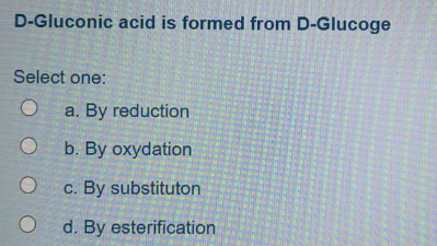 D-Gluconic acid is formed from D-Glucoge
Select one:
a. By reduction
b. By oxydation
c. By substituton
d. By esterification
