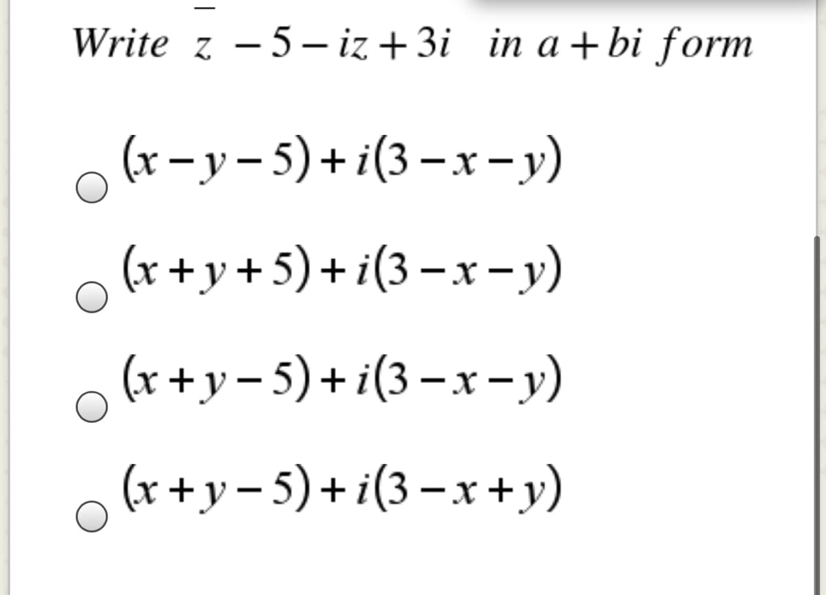 Write z - 5- iz + 3i in a+bi form
(r– y– 5) + i(3 – x -y)
(r +y +5) + i(3 – x -y)
(x +y– 5) + i(3 – x -y)
(x +y– 5)+ i(3 –x +y)
