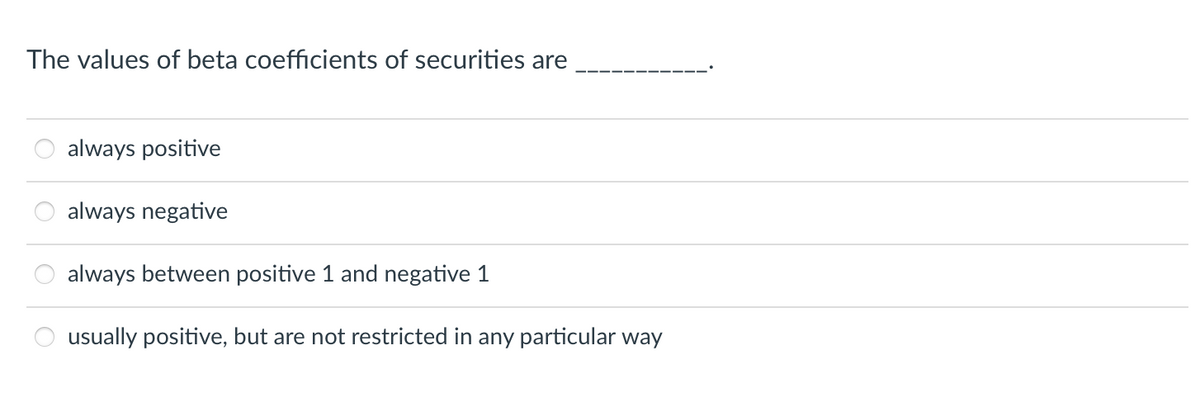 The values of beta coefficients of securities are
56
always positive
always negative
always between positive 1 and negative 1
usually positive, but are not restricted in any particular way