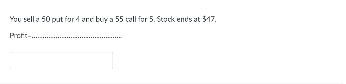 You sell a 50 put for 4 and buy a 55 call for 5. Stock ends at $47.
Profit=...........