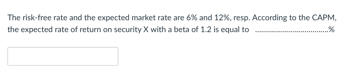 The risk-free rate and the expected market rate are 6% and 12%, resp. According to the CAPM,
the expected rate of return on security X with a beta of 1.2 is equal to
.%