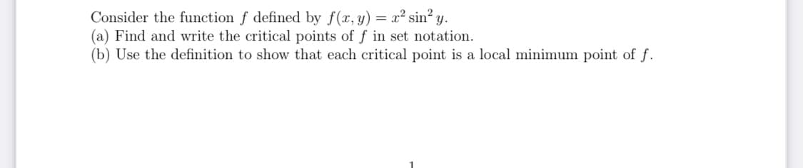 Consider the function f defined by f(x,y) = x² sin² y.
(a) Find and write the critical points of f in set notation.
(b) Use the definition to show that each critical point is a local minimum point of f.
