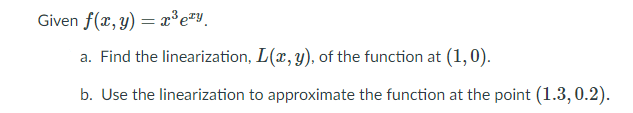 Given f(x, y) = x³e#Y.
a. Find the linearization, L(x, y), of the function at (1,0).
b. Use the linearization to approximate the function at the point (1.3, 0.2).
