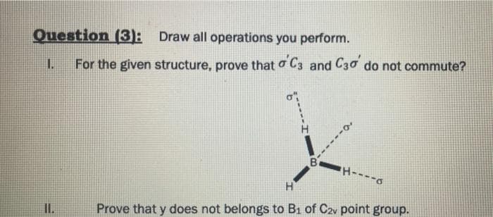 Question (3): Draw all operations you perform.
For the given structure, prove that o C3 and C30 do not commute?
II.
Prove that y does not belongs to B1 of C2v point group.
