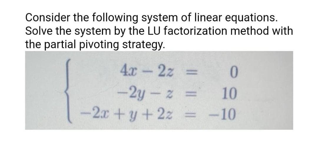 Consider the following system of linear equations.
Solve the system by the LU factorization method with
the partial pivoting strategy.
4.x-2z
0.
%3D
-2y-z =
-2x+y+2z
10
-10
