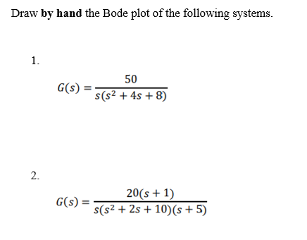 Draw by hand the Bode plot of the following systems.
1.
50
G(s) :
s(s² + 4s + 8)
2.
20(s + 1)
s(s² + 2s + 10)(s + 5)
G(s) =
