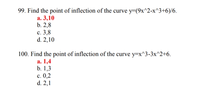 99. Find the point of inflection of the curve y=(9x^2-x^3+6)/6.
а. 3,10
b. 2,8
с. 3,8
d. 2,10
100. Find the point of inflection of the curve y=x^3-3x^2+6.
а. 1,4
b. 1,3
с. 0,2
d. 2,1
