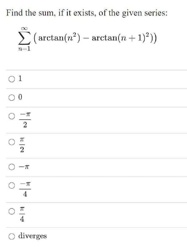 Find the sum, if it exists, of the given series:
E (arctan(n?) – arctan(n + 1)*))
n=1
O 1
T
2
O -T
T
4
4
diverges

