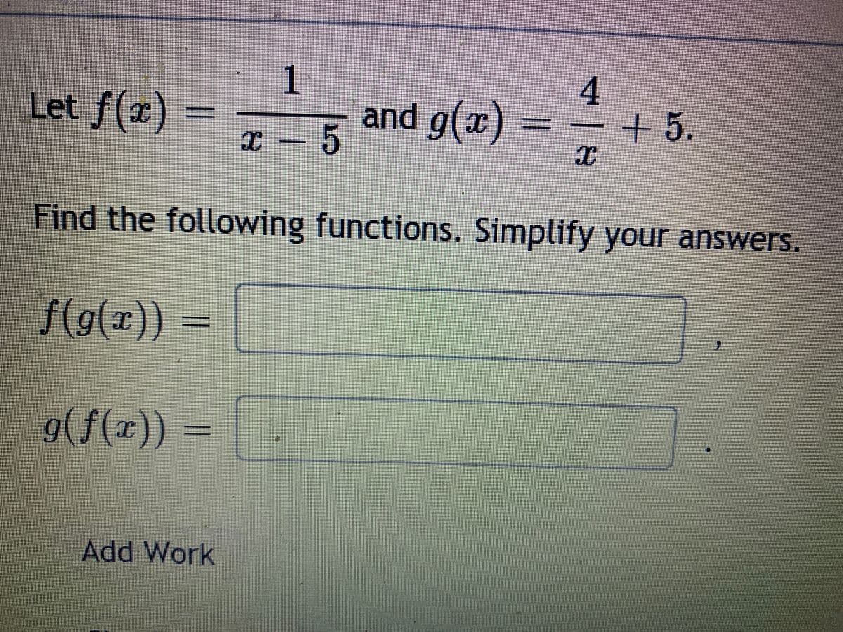Let f(x)
and g(x)
+5.
x – 5
Find the following functions. Simplify your answers.
f(g(x))
g(f(x))
Add Work
1.
