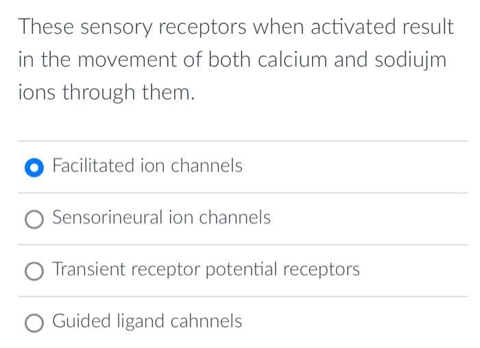 These sensory receptors when activated result
in the movement of both calcium and sodiujm
ions through them.
Facilitated ion channels
Sensorineural ion channels
Transient receptor potential receptors
Guided ligand cahnnels
