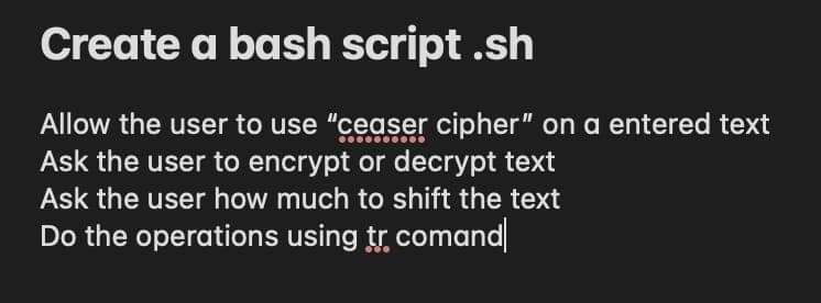 Create a bash script .sh
Allow the user to use "ceaser cipher" on a entered text
Ask the user to encrypt or decrypt text
Ask the user how much to shift the text
Do the operations using tr comand|
