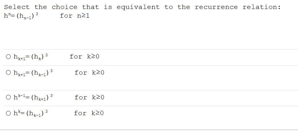 Select the choice that is equivalent to the recurrence relation:
h²= (h,-1)
for n21
O hk+1= (h;) ³
for k20
O h1= (hg-1) ³
for k20
O h*-l= (hx+1) 3
for k20
O h*= (h3-1) ³
for k20
