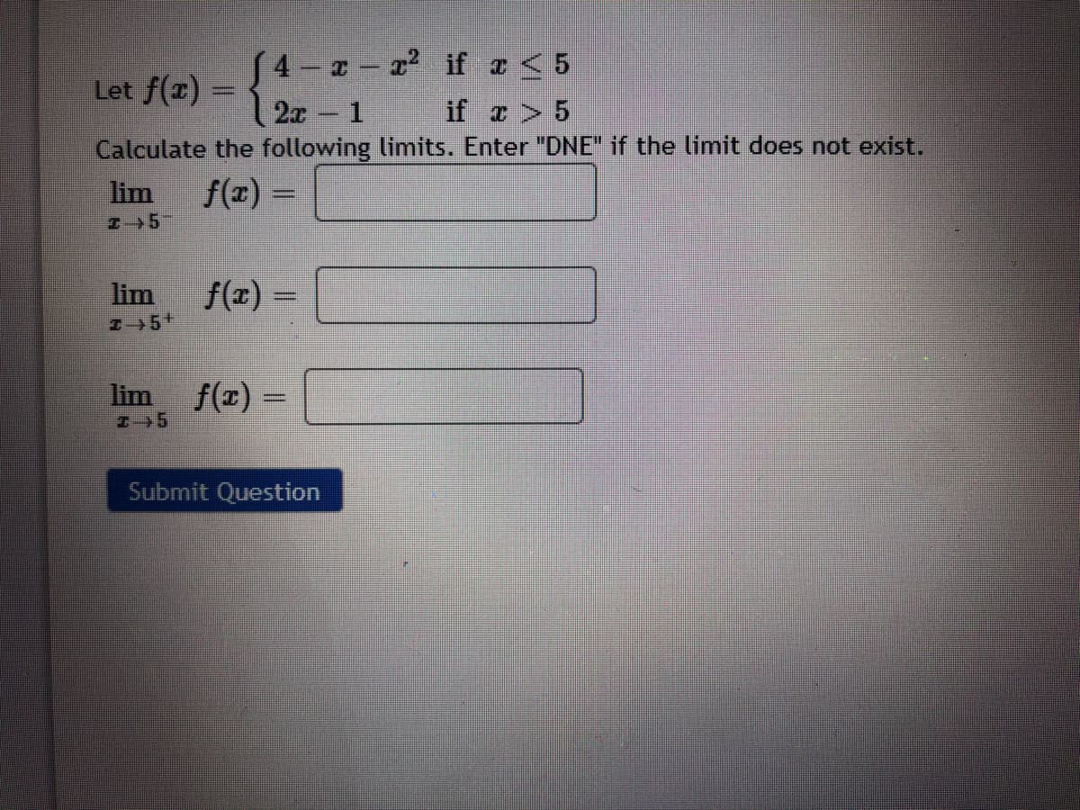 4 - a2 if a< 5
2x 1
Let f(x) = {
if a> 5
Calculate the following limits. Enter "DNE" if the limit does not exist.
lim
f(z) =
lim
f(z) =
lim
f(z) =
Submit Question
