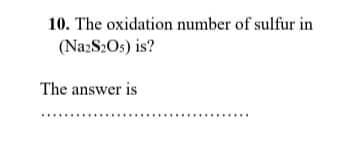 10. The oxidation number of sulfur in
(Na:S2Os) is?
The answer is
....
....
