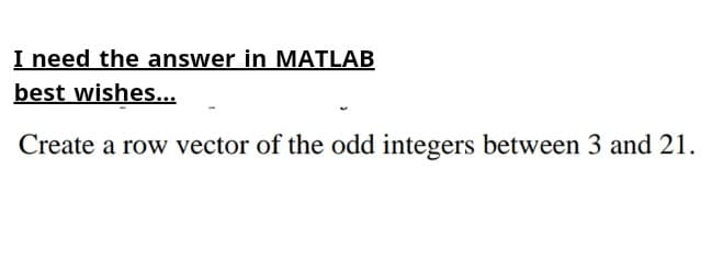 I need the answer in MATLAB
best wishes...
Create a row vector of the odd integers between 3 and 21.