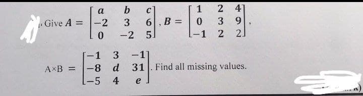 A
a
Give A = -2
AxB =
b
63
665
c
3 6, B =
0 -2 51
1
0
-1
2 41
3 9
2 21
-1 3 -11
-8 d 31. Find all missing values.
-5 4