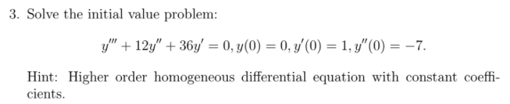 3. Solve the initial value problem:
y" + 12y" + 36y' = 0, y(0) = 0, y'(0) = 1, y"(0) = –7.
Hint: Higher order homogeneous differential equation with constant coeffi-
cients.
