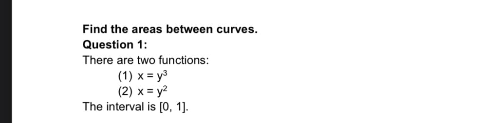Find the areas between curves.
Question 1:
There are two functions:
(1) x = y³
(2) x = y²
The interval is [0, 1].