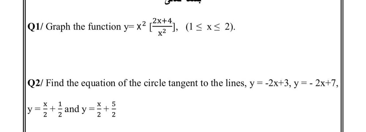 2x+4.
Q1/ Graph the function y= x² [1, (1< x< 2).
x2
Q2/ Find the equation of the circle tangent to the lines, y = -2x+3, y = - 2x+7,
1
and y
X
= -+
2
2
