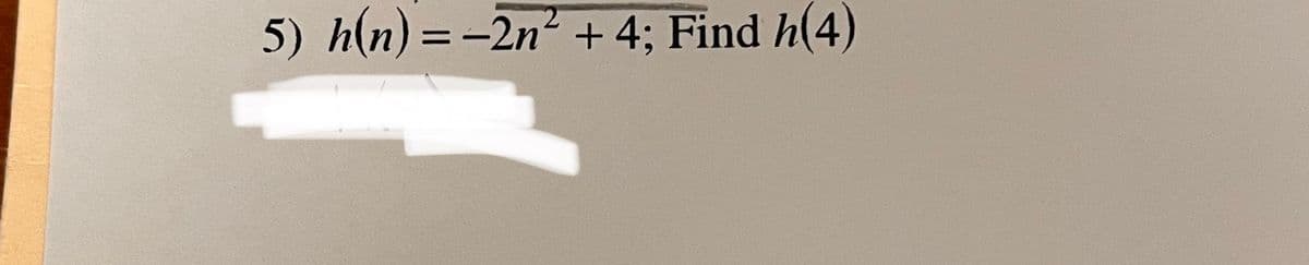 5) h(n) = -2n² + 4; Find h(4)
