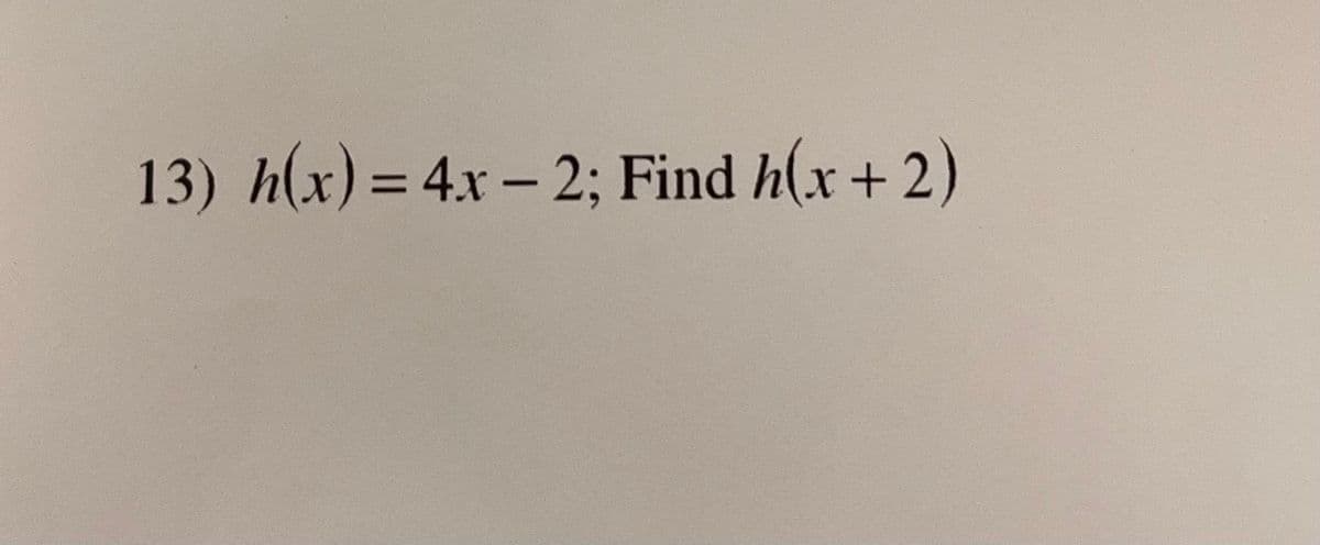 13) h(x)= 4x - 2; Find h(x+ 2)
