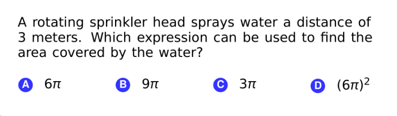 A rotating sprinkler head sprays water a distance of
3 meters. Which expression can be used to find the
area covered by the water?
А бп
В Эп
© 3n
O (67)2
