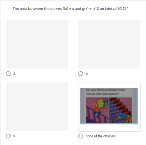 The area between the curves f(x) = x and g(x)= x^2 on interval [0,2]*
Me: wow I finally understand math
"moves on to next question
9
none of the choices