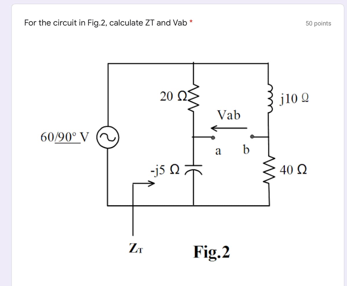 For the circuit in Fig.2, calculate ZT and Vab
50 points
20 ΩΣ
j10 Q
Vab
60/90° V
a
b
-j5 Q
40 Ω
ZT
Fig.2
