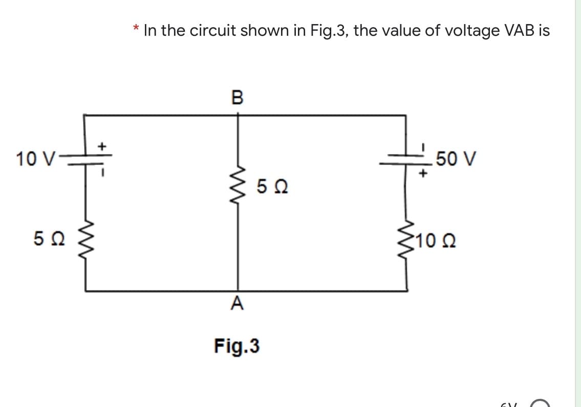* In the circuit shown in Fig.3, the value of voltage VAB is
10 V
50 V
5 0
10 Ω
A
Fig.3
