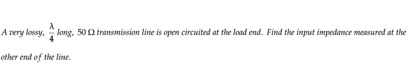 A very lossy, long, 50 transmission line is open circuited at the load end. Find the input impedance measured at the
other end of the line.