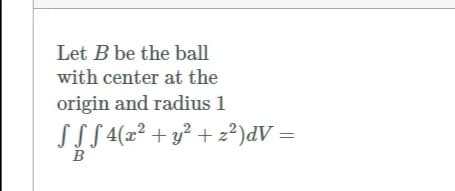 Let B be the ball
with center at the
origin and radius 1
SSS 4(z²² + y² + z²)dV =
B
