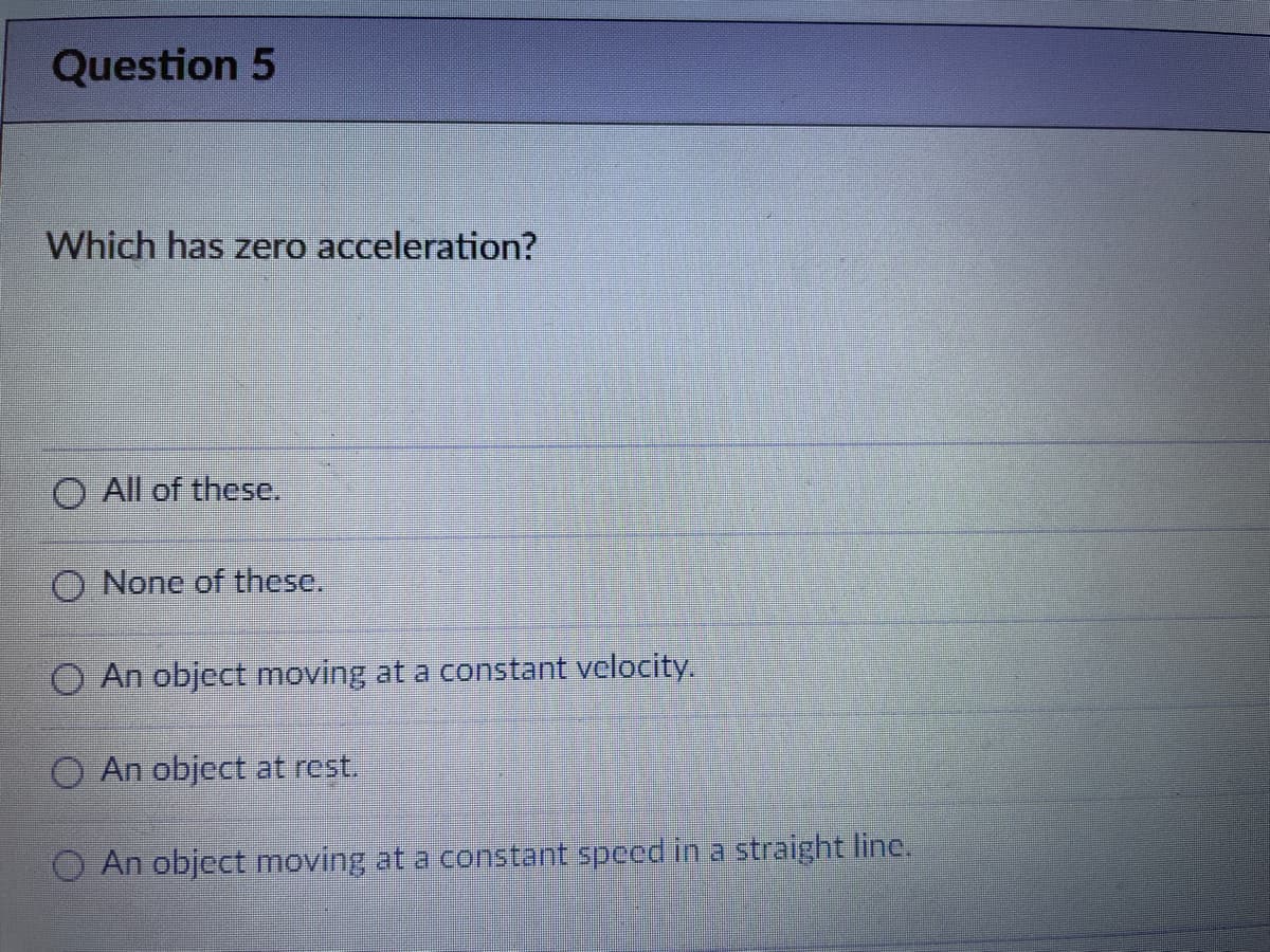 Question 5
Which has zero acceleration?
O All of these.
O None of these.
O An object moving at a constant velocity.
O An object at rest.
An object moving at a constant speed in a straight line.