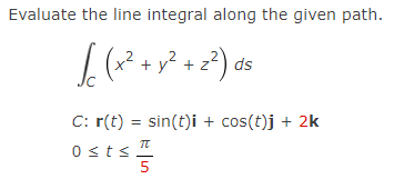 Evaluate the line integral along the given path.
x² + y? + z?) ds
C: r(t) = sin(t)i + cos(t)j + 2k
0sts
5
