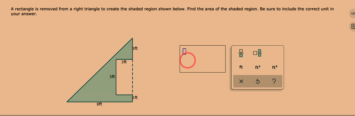 A rectangle is removed from a right triangle to create the shaded region shown below. Find the area of the shaded region. Be sure to include the correct unit in
your answer.
Bft
2ft
ft
ft?
ft3
5ft
ift
8ft

