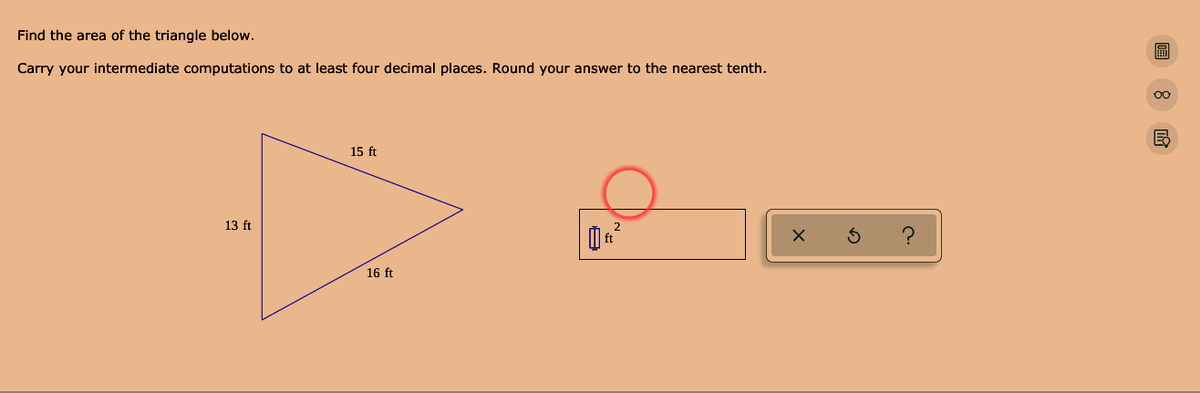 Find the area of the triangle below.
Carry your intermediate computations to at least four decimal places. Round your answer to the nearest tenth.
15 ft
13 ft
16 ft
