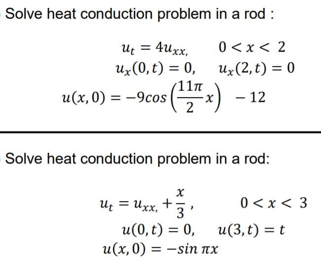 Solve heat conduction problem in a rod :
0 <x < 2
Ux(2,t) = 0
4uxx,
Ut
Ux(0, t) = 0,
%3D
11m
u(x, 0) = -9cos
) – 12
%3D
Solve heat conduction problem in a rod:
Ut = Uxx, +
Ихх,
0 < x < 3
3'
u(0, t) = 0,
и(х, 0) 3 —sin пх
u(3, t) = t
-
