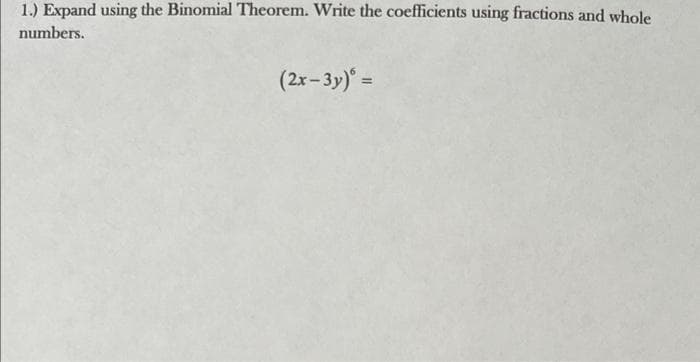 1.) Expand using the Binomial Theorem. Write the coefficients using fractions and whole
numbers.
(2x-3y)' =