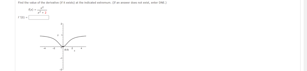 Find the value of the derivative (if it exists) at the indicated extremum. (If an answer does not exist, enter DNE.)
x2
f(x) =
x2 + 2
f '(0) =
-2
(0,0)
