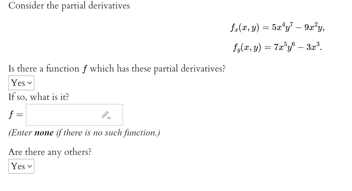 Consider the partial derivatives
fr(x, y) = 5x*y" – 9x?y,
6.
6
fy(x, y)
= 7x°y® – 3x³.
-
Is there a function f which has these partial derivatives?
Yes v
If so, what is it?
f =
(Enter none if there is no such function.)
Are there
any
others?
Yes v
