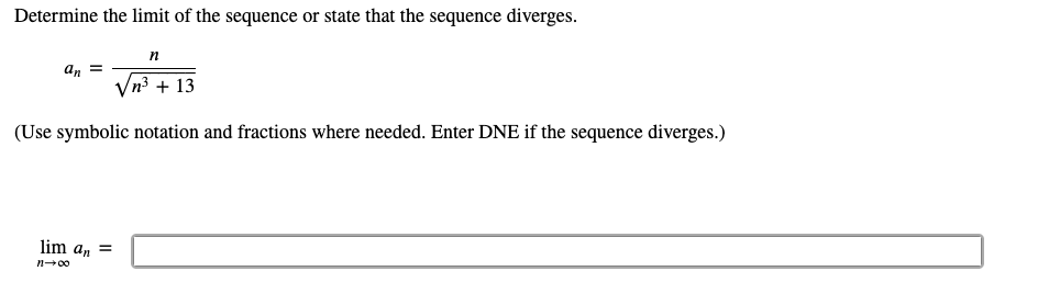 Determine the limit of the sequence or state that the sequence diverges.
n
an =
n3 + 13
(Use symbolic notation and fractions where needed. Enter DNE if the sequence diverges.)
lim a, =
n-00
