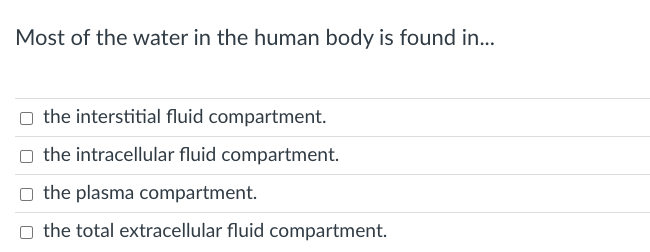 Most of the water in the human body is found in...
the interstitial fluid compartment.
the intracellular fluid compartment.
the plasma compartment.
the total extracellular fluid compartment.