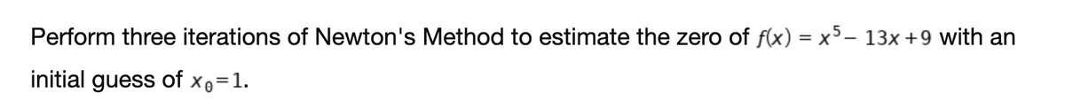 Perform three iterations of Newton's Method to estimate the zero of f(x) = x5– 13x +9 with an
initial guess of xo=1.
