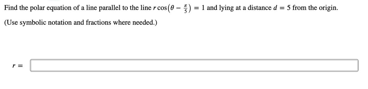 Find the polar equation of a line parallel to the line r cos
(0 – )
= 1 and lying at a distance d = 5 from the origin.
(Use symbolic notation and fractions where needed.)
r =
